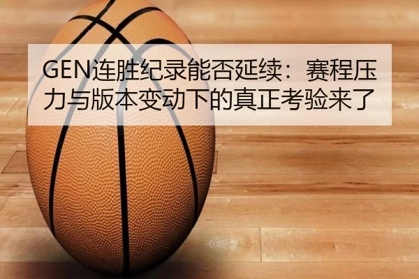 GEN连胜纪录能否延续：赛程压力与版本变动下的真正考验来了