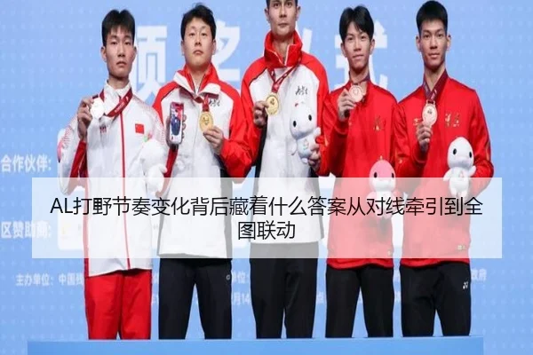 AL打野节奏变化背后藏着什么答案从对线牵引到全图联动